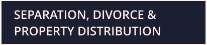 SEPARATION, DIVORCE & PROPERTY DISTRIBUTION